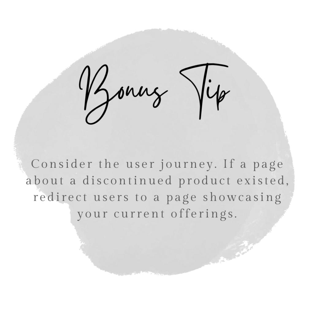 Bonus tip: Consider the user journey. If a product no longer exists, redirect users to your current products.